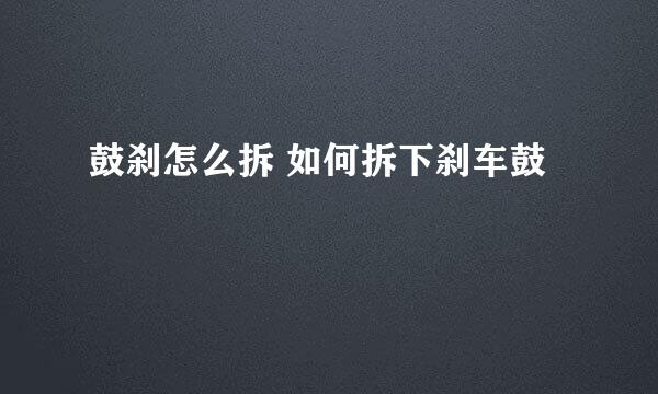 鼓刹怎么拆 如何拆下刹车鼓
