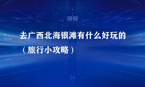 去广西北海银滩有什么好玩的（旅行小攻略）
