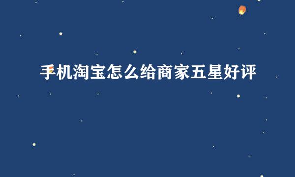 手机淘宝怎么给商家五星好评