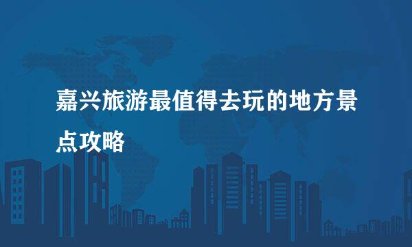 嘉兴旅游最值得去玩的地方景点攻略
