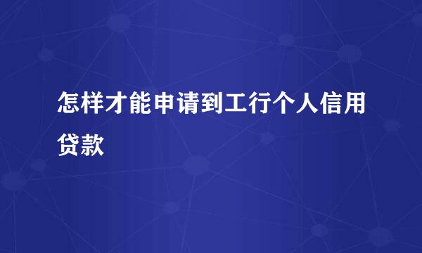 怎样才能申请到工行个人信用贷款