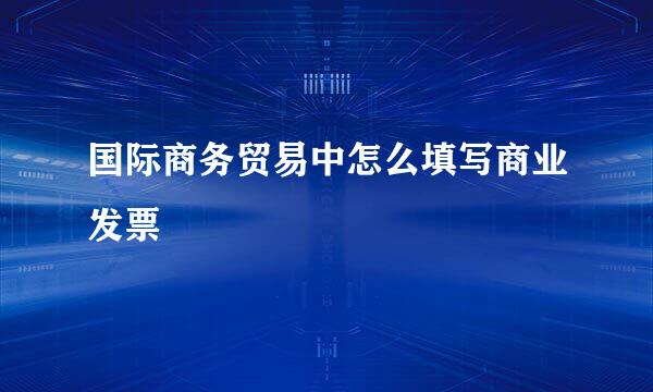 国际商务贸易中怎么填写商业发票