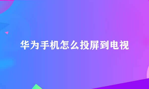 华为手机怎么投屏到电视