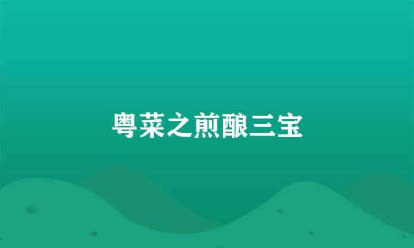 粤菜之煎酿三宝