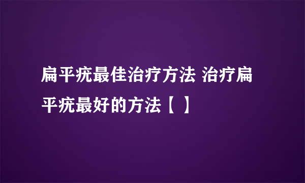 扁平疣最佳治疗方法 治疗扁平疣最好的方法【】