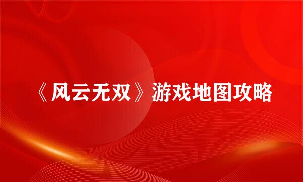 《风云无双》游戏地图攻略