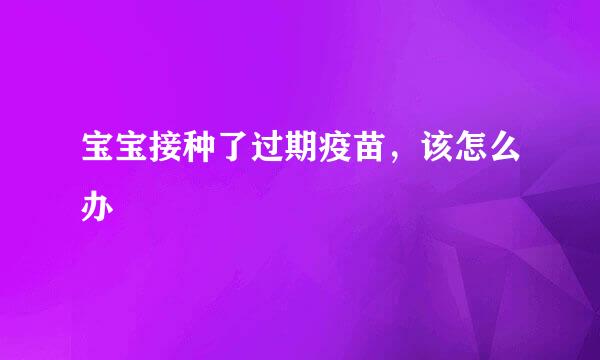 宝宝接种了过期疫苗，该怎么办