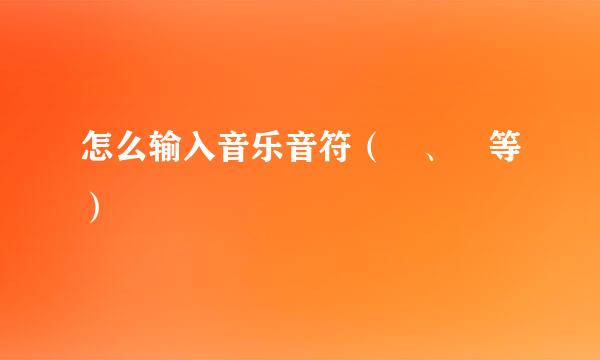 怎么输入音乐音符（♫、♩等）