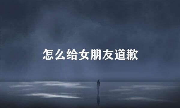 怎么给女朋友道歉