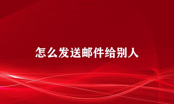 怎么发送邮件给别人