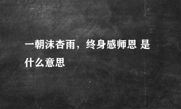 一朝沫杏雨，终身感师恩 是什么意思