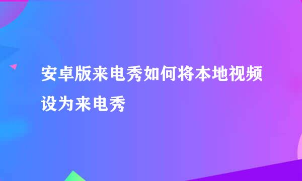 安卓版来电秀如何将本地视频设为来电秀