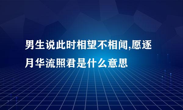 男生说此时相望不相闻,愿逐月华流照君是什么意思