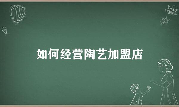如何经营陶艺加盟店