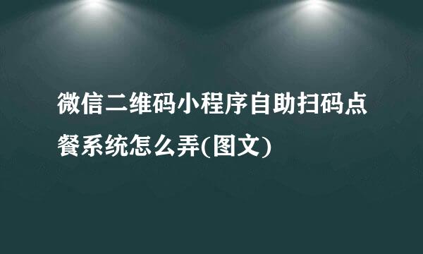 微信二维码小程序自助扫码点餐系统怎么弄(图文)
