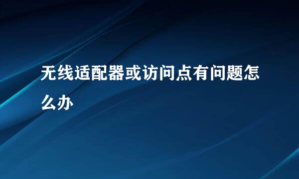 无线适配器或访问点有问题怎么办