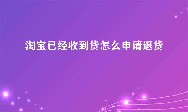 淘宝已经收到货怎么申请退货
