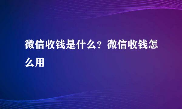 微信收钱是什么？微信收钱怎么用