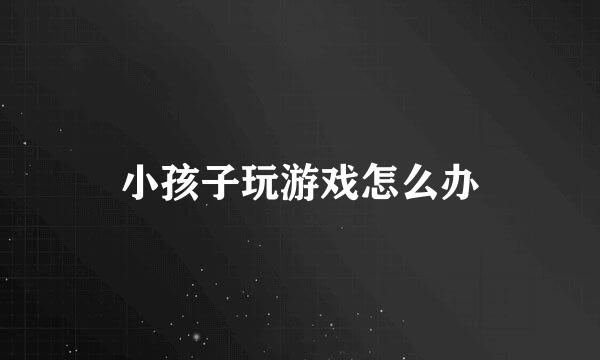 小孩子玩游戏怎么办