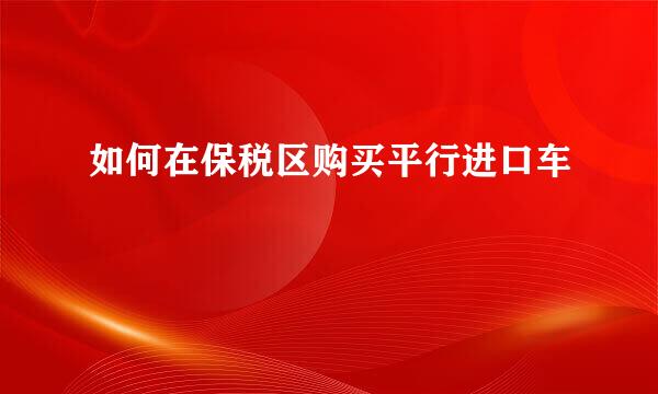 如何在保税区购买平行进口车
