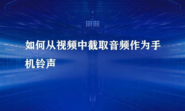 如何从视频中截取音频作为手机铃声