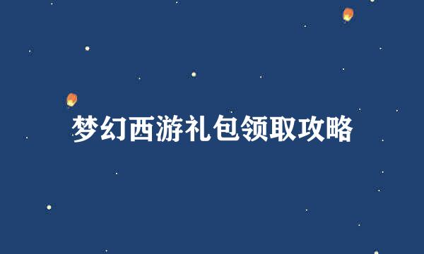 梦幻西游礼包领取攻略