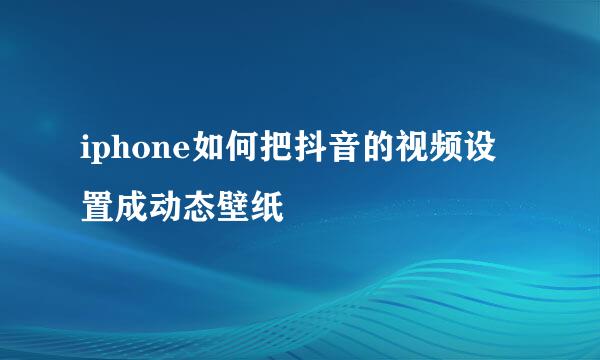 iphone如何把抖音的视频设置成动态壁纸