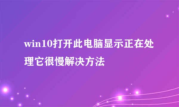 win10打开此电脑显示正在处理它很慢解决方法
