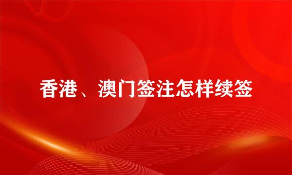香港、澳门签注怎样续签