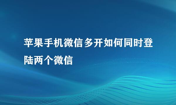 苹果手机微信多开如何同时登陆两个微信