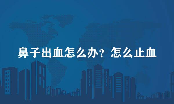 鼻子出血怎么办？怎么止血