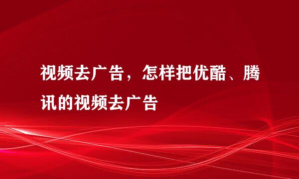 视频去广告，怎样把优酷、腾讯的视频去广告