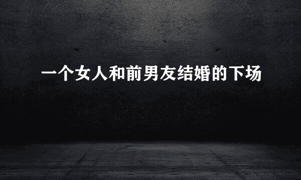 一个女人和前男友结婚的下场