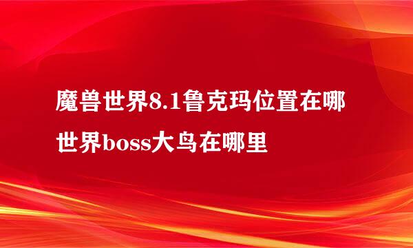 魔兽世界8.1鲁克玛位置在哪 世界boss大鸟在哪里