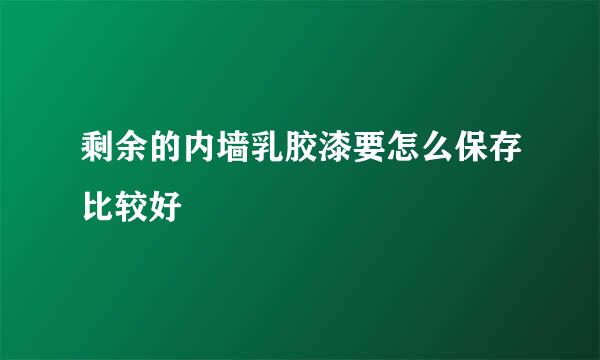 剩余的内墙乳胶漆要怎么保存比较好