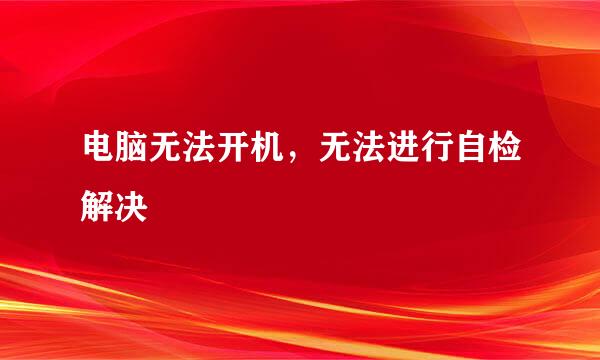 电脑无法开机，无法进行自检解决