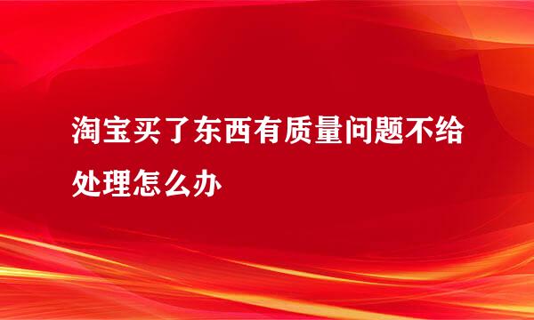 淘宝买了东西有质量问题不给处理怎么办