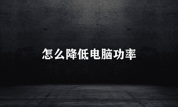 怎么降低电脑功率