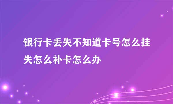 银行卡丢失不知道卡号怎么挂失怎么补卡怎么办