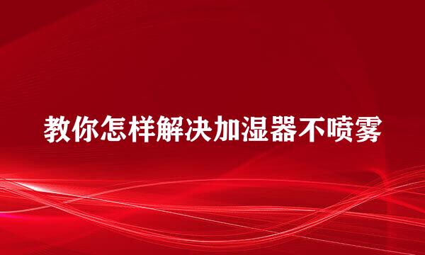 教你怎样解决加湿器不喷雾