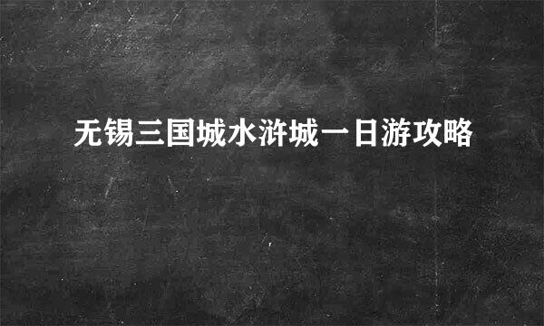 无锡三国城水浒城一日游攻略