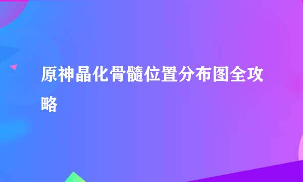 原神晶化骨髓位置分布图全攻略