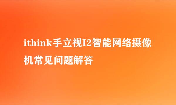ithink手立视I2智能网络摄像机常见问题解答