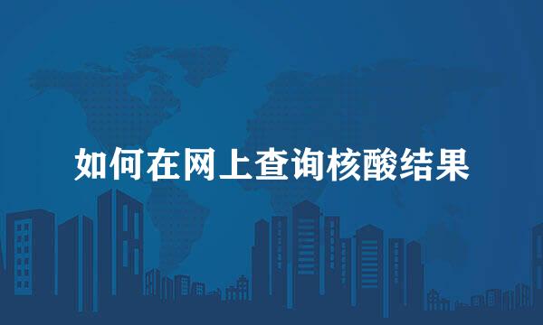 如何在网上查询核酸结果