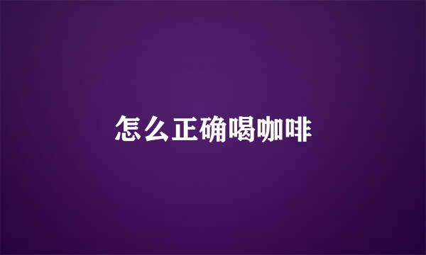 怎么正确喝咖啡