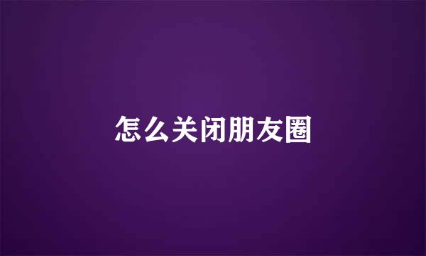 怎么关闭朋友圈