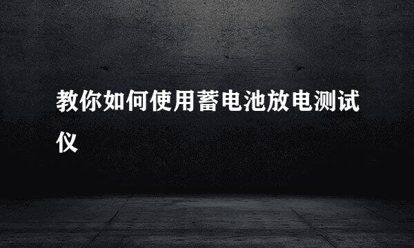 教你如何使用蓄电池放电测试仪