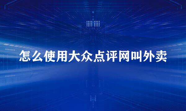 怎么使用大众点评网叫外卖
