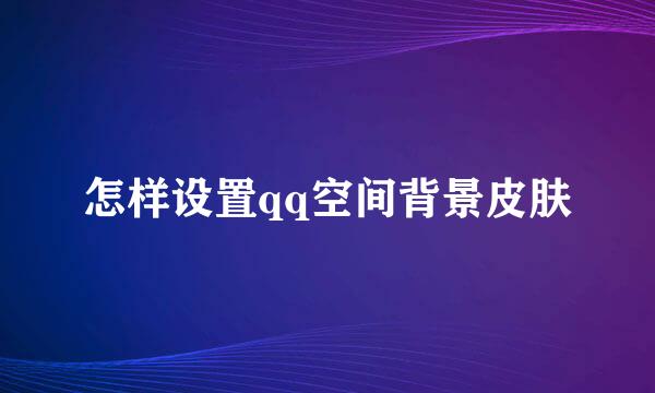 怎样设置qq空间背景皮肤