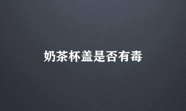 奶茶杯盖是否有毒